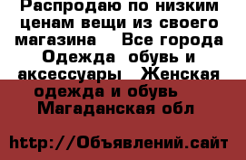 Распродаю по низким ценам вещи из своего магазина  - Все города Одежда, обувь и аксессуары » Женская одежда и обувь   . Магаданская обл.